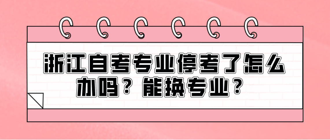 浙江自考专业停考了怎么办吗？能换专业？